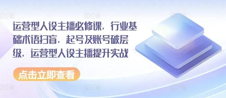 运营型人设主播必修课,行业基础术语扫盲,起号及账号破层级,运营型人设主播提升实战
