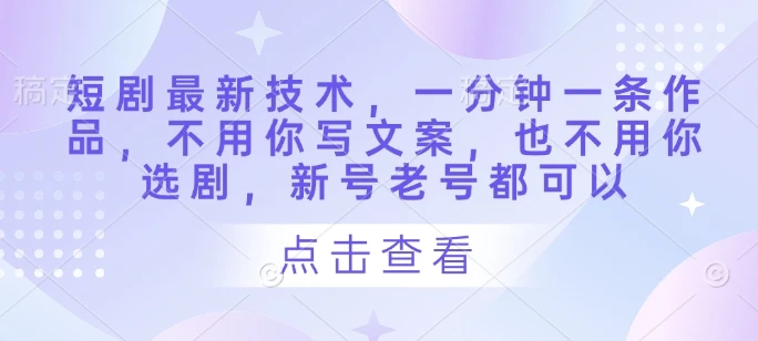 短剧最新技术,一分钟一条作品,不用你写文案,也不用你选剧,新号老号都可以