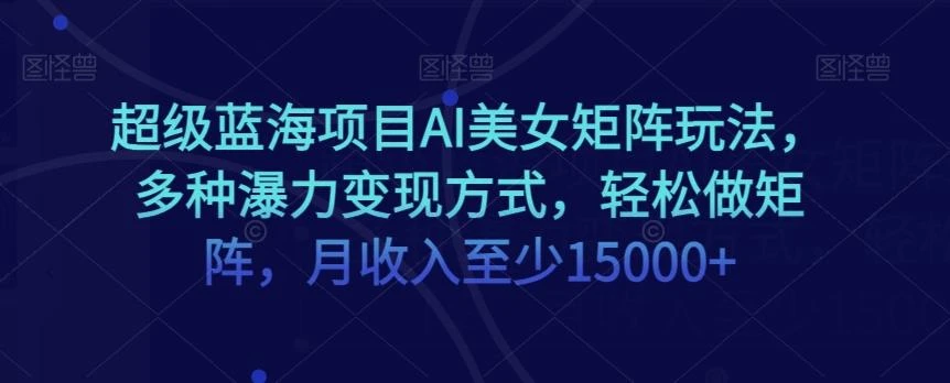 超级蓝海项目AI美女矩阵玩法,多种瀑力变现方式,轻松做矩阵,月收入至少15000+【揭秘】