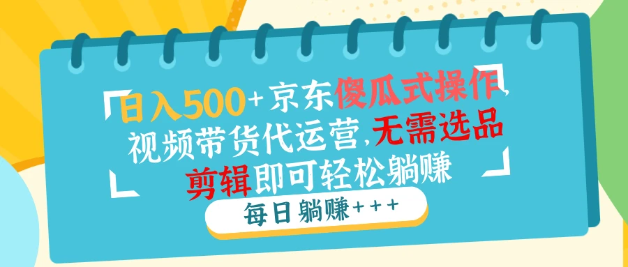 日入500+京东傻瓜式操作,视频带货代运营,无需选品剪辑即可轻松躺赚