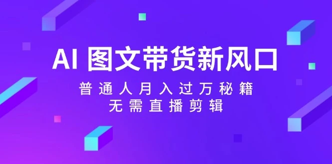 AI图文带货新风口:普通人月入过万秘籍,无需直播剪辑