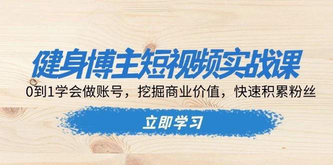 健身博主短视频实战课:0到1学会做账号,挖掘商业价值,快速积累粉丝