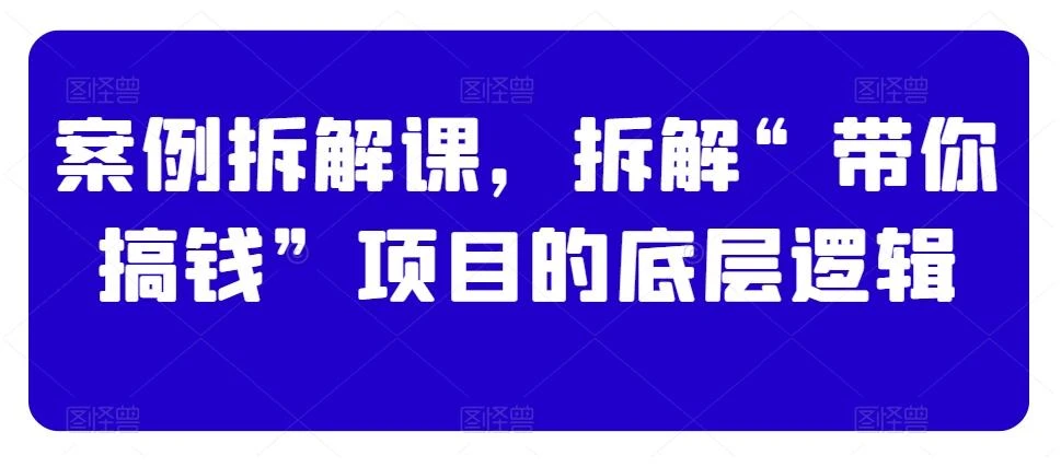 案例拆解课,拆解“带你搞钱”项目的底层逻辑
