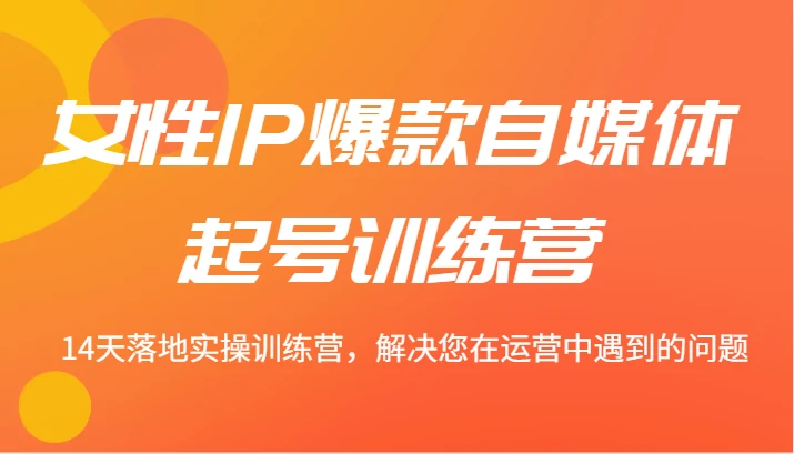女性IP爆款自媒体起号训练营 14天落地实操训练营,解决您在运营中遇到的问题