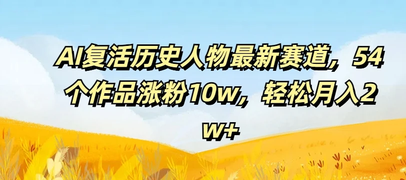 AI复活历史人物最新赛道,54个作品涨粉10w,轻松月入2w+【揭秘】