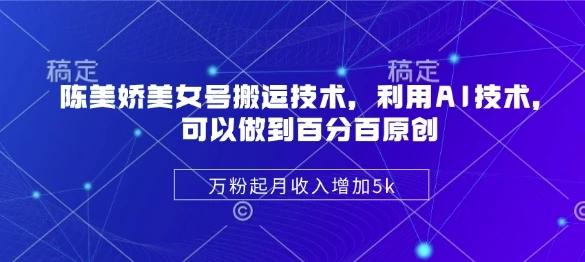 陈美娇美女号搬运技术,利用AI技术,可以做到百分百原创,万粉起月收入增加5k