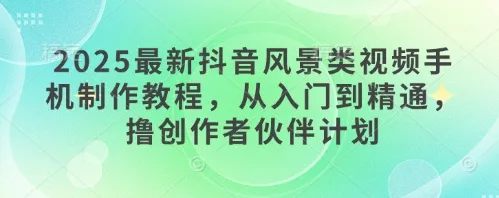 2025最新抖音风景类视频手机制作教程,从入门到精通,撸创作者伙伴计划
