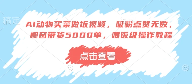 AI动物买菜做饭视频,吸粉点赞无数,橱窗带货5000单,喂饭级操作教程