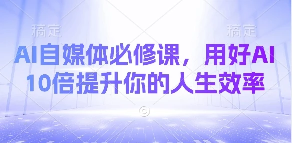 AI自媒体必修课,用好AI 10倍提升你的人生效率