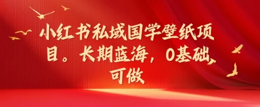 小红书私域国学壁纸项目,长期蓝海,0基础可做【揭秘】