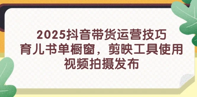 2025抖音带货运营技巧,育儿书单橱窗,剪映工具使用,视频拍摄发布