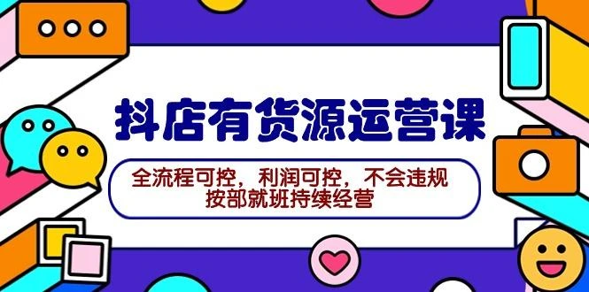 (9702期)2024抖店有货源运营课:全流程可控,利润可控,不会违规,按部就班持续经营