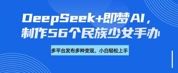DeepSeek+即梦AI,制作56个民族少女手办,附详细教程+变现方向