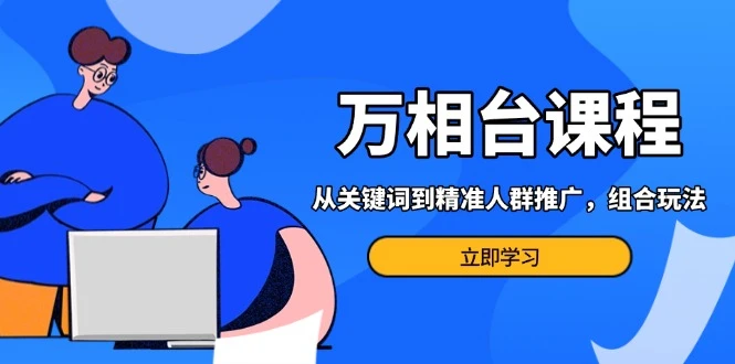 万相台课程：从关键词到精准人群推广，组合玩法高效应对多场景电商营销...