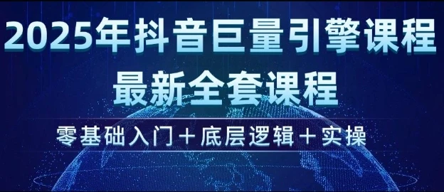 2025年抖音巨量引擎最新全套课程,零基础入门+底层逻辑+实操