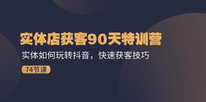 实体店获客90天特训营：实体如何玩转抖音，快速获客技巧(74节