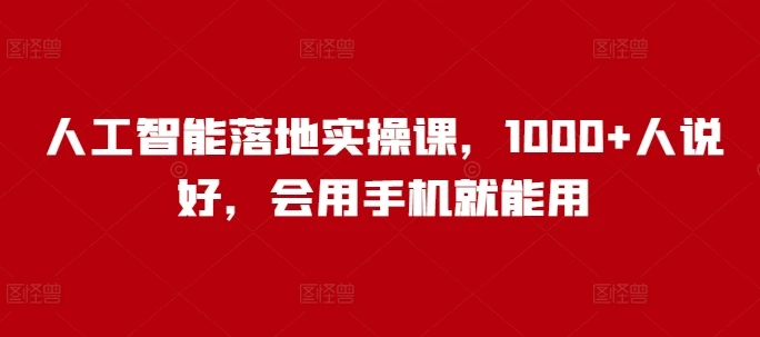 人工智能落地实操课,1000+人说好,会用手机就能用