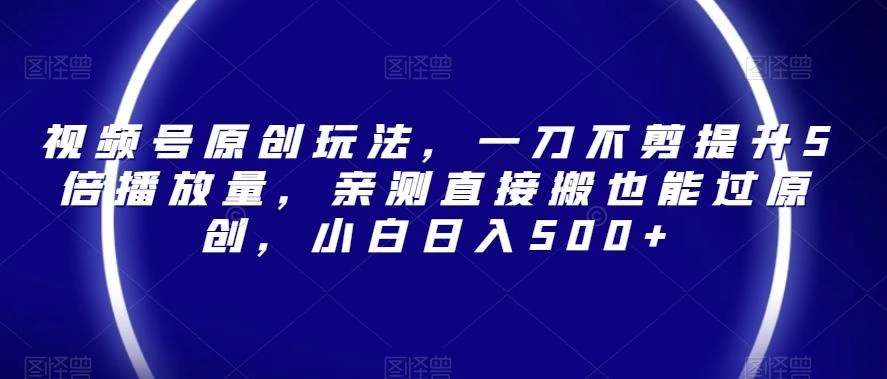 视频号原创玩法,一刀不剪提升5倍播放量,亲测直接搬也能过原创,小白日入500+【揭秘】