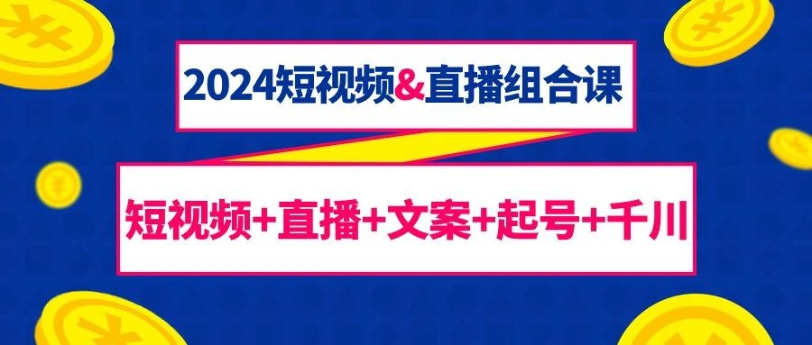 (9426期)2024短视频&直播组合课:短视频+直播+文案+起号+千川(67节课)