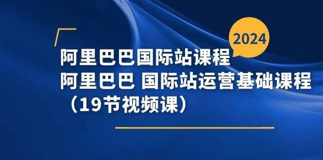 阿里巴巴-国际站课程,阿里巴巴 国际站运营基础课程(19节视频课