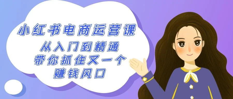 2024小红书-电商运营课,从入门到精通,带你抓住又一个赚钱风口(50节课)