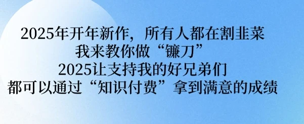 2025年开年新作,所有人都在割韭菜,我来教你做“镰刀” 2025让支持我的好兄弟们都可以通过“知识付费”拿到满意的成绩【揭秘】