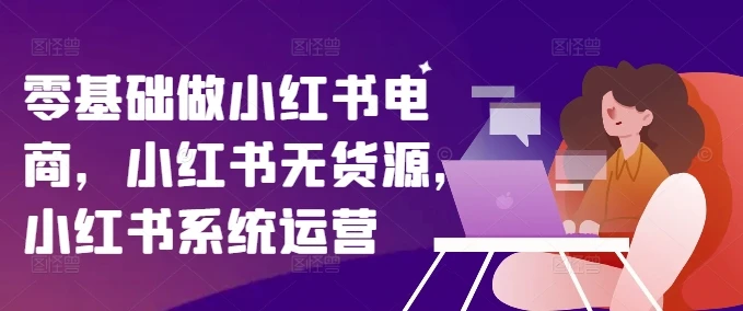 零基础做小红书电商，小红书无货源，小红书系统运营