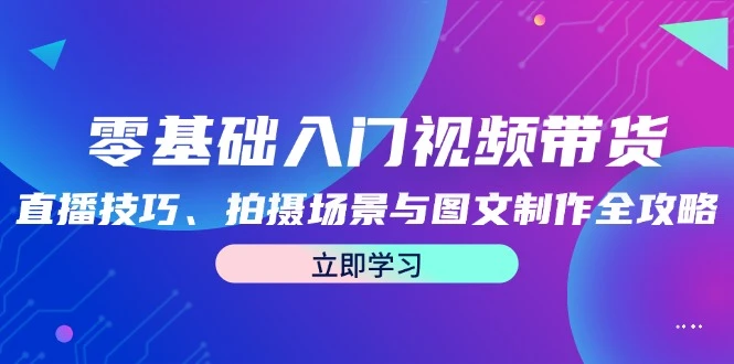 零基础入门视频带货:直播技巧、拍摄场景与图文制作全攻略