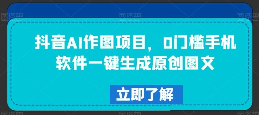 抖音AI作图项目,0门槛手机软件一键生成原创图文【揭秘】