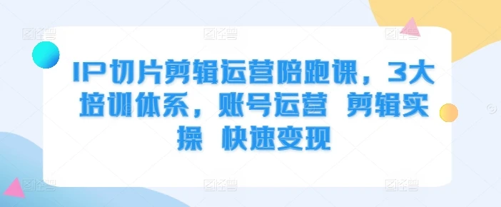 IP切片剪辑运营陪跑课,3大培训体系,账号运营 剪辑实操 快速变现