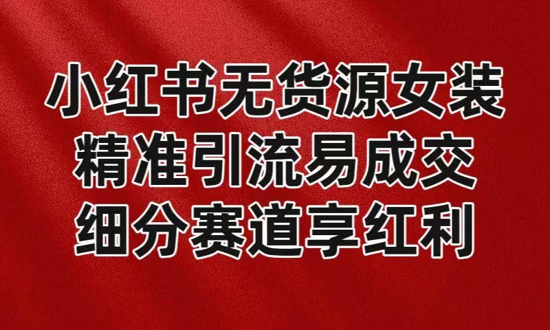 小红书无货源女装,精准引流易成交,平台红利期小白也可操作蓝海赛道