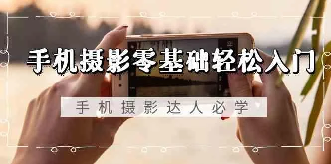 手机摄影零基础轻松入门-手机摄影达人必学,不限手机品牌(无水印课程)