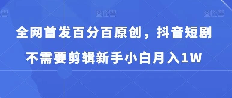 全网首发百分百原创,抖音短剧不需要剪辑新手小白月入1W