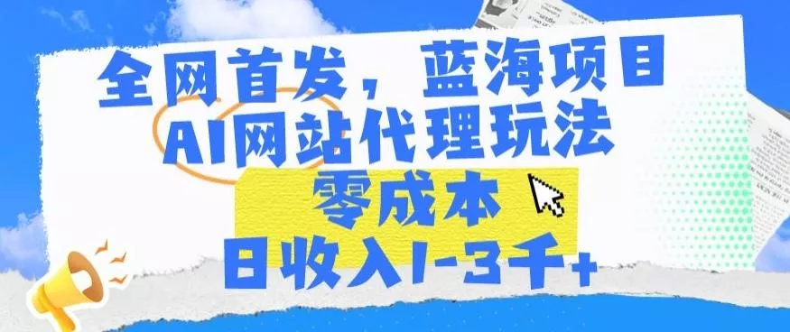 全网首发,蓝海项目,AI网站代理玩法,零成本日收入1-3千+【揭秘】