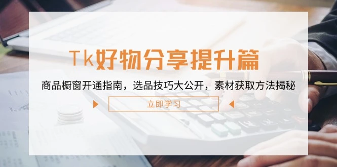 Tk好物分享提升篇:商品橱窗开通指南,选品技巧大公开,素材获取方法揭秘
