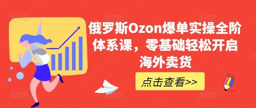 俄罗斯Ozon爆单实操全阶体系课，零基础轻松开启海外卖货