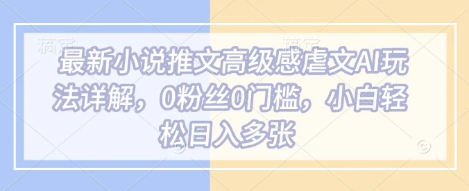 最新小说推文高级感虐文AI玩法详解,0粉丝0门槛,小白轻松日入多张