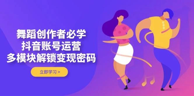 舞蹈创作者必学,抖音账号运营,多模块解锁变现密码