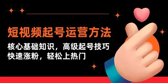(9562期)短视频起号运营方法：核心基础知识，高级起号技巧，快速涨粉，轻松上热门