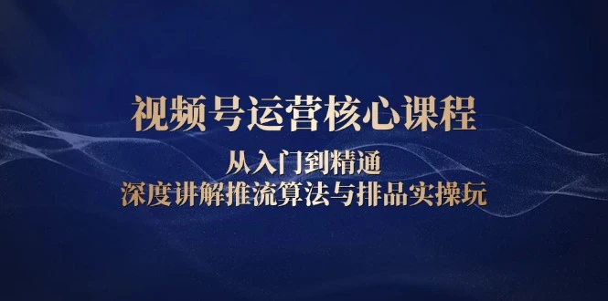 视频号运营核心课程,从入门到精通,深度讲解推流算法与排品实操玩