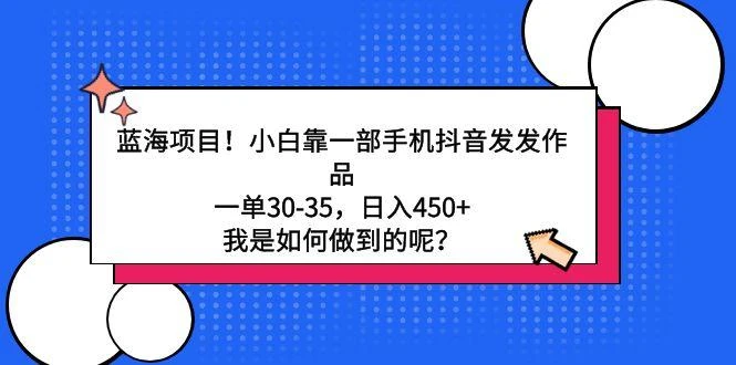 蓝海项目!小白靠一部手机抖音发发作品,一单30-35,日入450+,我是如何...