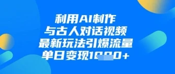 利用AI制作与古人对话的视频,最新玩法引爆流量,单日变现1k