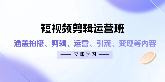 短视频剪辑运营班:涵盖拍摄、剪辑、运营、引流、变现等内容