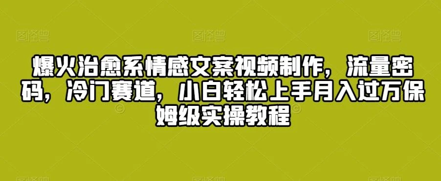 爆火治愈系情感文案视频制作，流量密码，冷门赛道，小白轻松上手月入过万保姆级实操教程【揭秘】