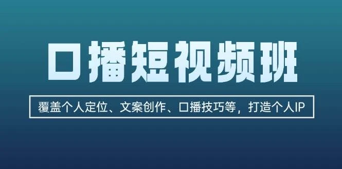 口播短视频班:覆盖个人定位、文案创作、口播技巧等,打造个人IP