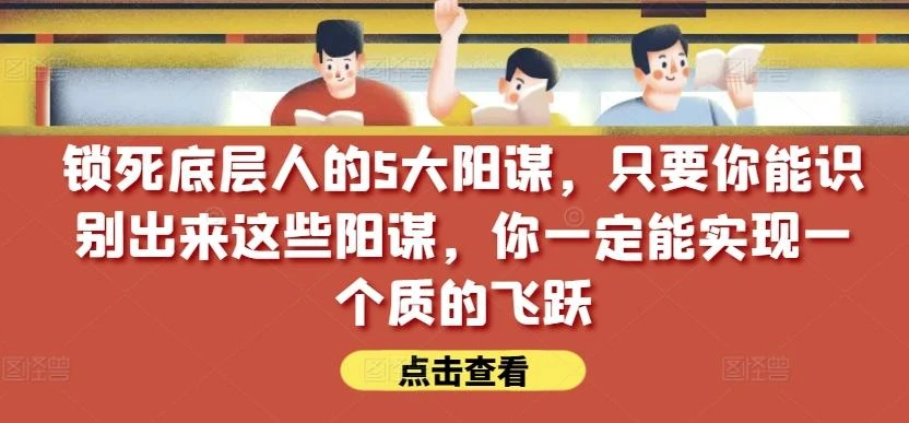 锁死底层人的5大阳谋,只要你能识别出来这些阳谋,你一定能实现一个质的飞跃【付费文章】