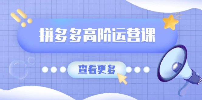 拼多多高阶运营课:极致群爆款玩法,轻付费无尽复制,打造单品爆款之路