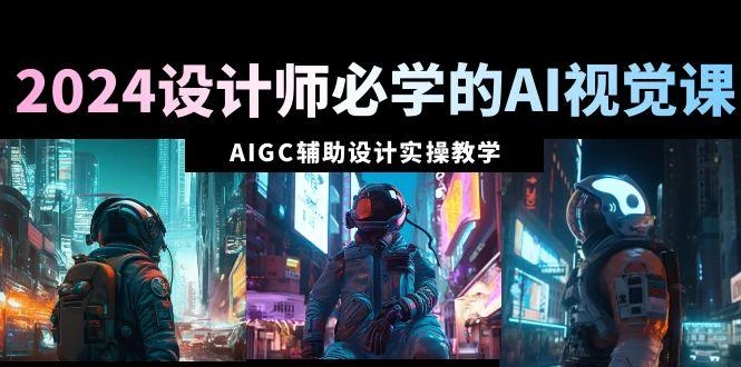 2024设计师必学的AI视觉课:AIGC辅助设计实操教学(66节课)