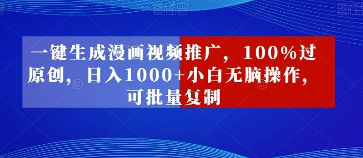 一键生成漫画视频推广,100%过原创,日入1000+小白无脑操作,可批量复制