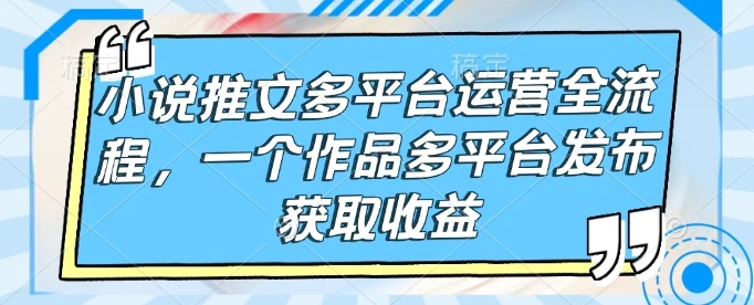 小说推文多平台运营全流程,一个作品多平台发布获取收益